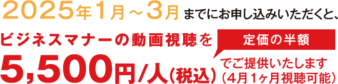 2025年1月〜3月までにお申し込みいただくと、ビジネスマナーの動画視聴を定価の半額：5,500円/人（税込）でご提供いたします（4月1ヶ月視聴可能）