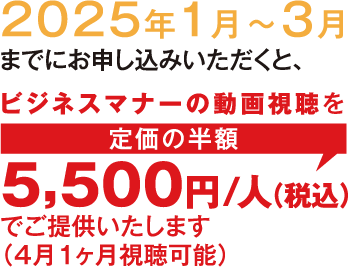 2025年1月〜3月までにお申し込みいただくと、ビジネスマナーの動画視聴を定価の半額：5,500円/人（税込）でご提供いたします（4月1ヶ月視聴可能）